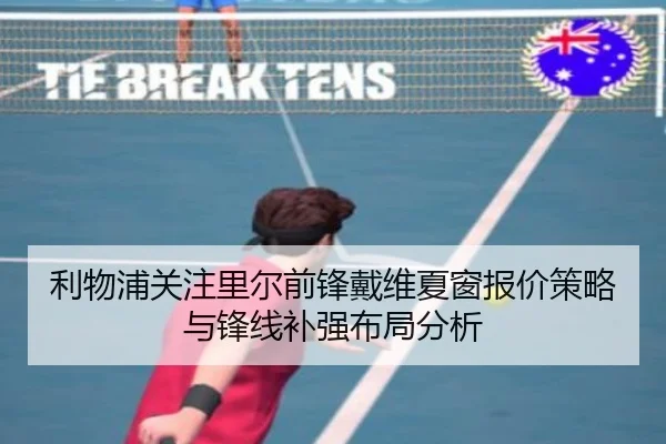 利物浦关注里尔前锋戴维夏窗报价策略与锋线补强布局分析
