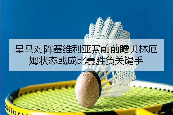 皇马对阵塞维利亚赛前前瞻贝林厄姆状态或成比赛胜负关键手