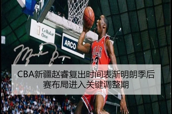 CBA新疆赵睿复出时间表渐明朗季后赛布局进入关键调整期