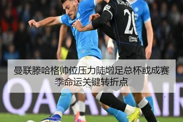 曼联滕哈格帅位压力陡增足总杯或成赛季命运关键转折点