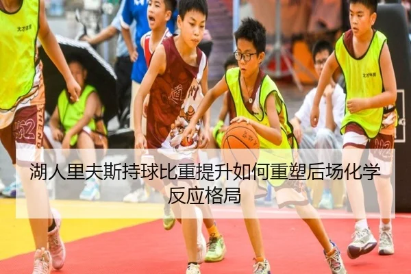 湖人里夫斯持球比重提升如何重塑后场化学反应格局