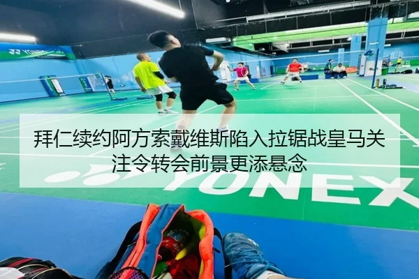 拜仁续约阿方索戴维斯陷入拉锯战皇马关注令转会前景更添悬念