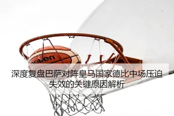 深度复盘巴萨对阵皇马国家德比中场压迫失效的关键原因解析