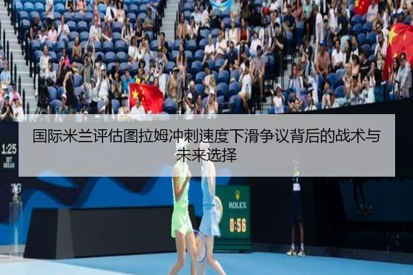 国际米兰评估图拉姆冲刺速度下滑争议背后的战术与未来选择
