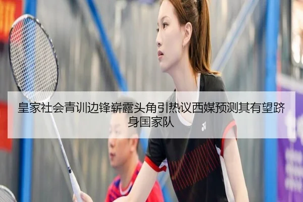 皇家社会青训边锋崭露头角引热议西媒预测其有望跻身国家队